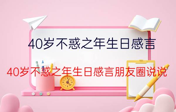 40岁不惑之年生日感言 40岁不惑之年生日感言朋友圈说说